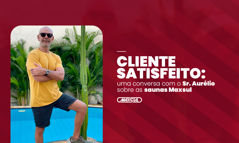Cliente satisfeito: uma conversa com o Sr. Aurélio sobre as saunas Maxsul