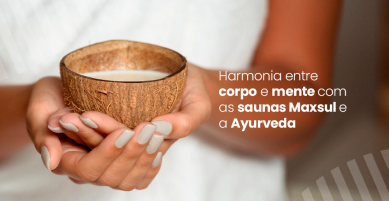 Harmonia entre Corpo e Mente com as Saunas MaxSul e a Ayurveda